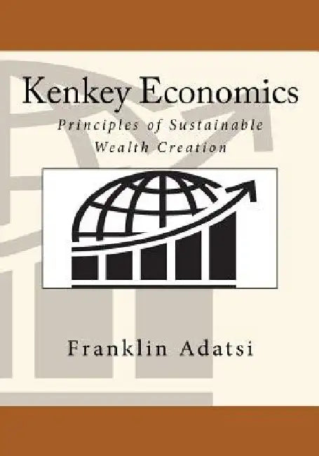 Kenkey Economics: Principles of Sustainable Wealth Creation by Franklin Adatsi