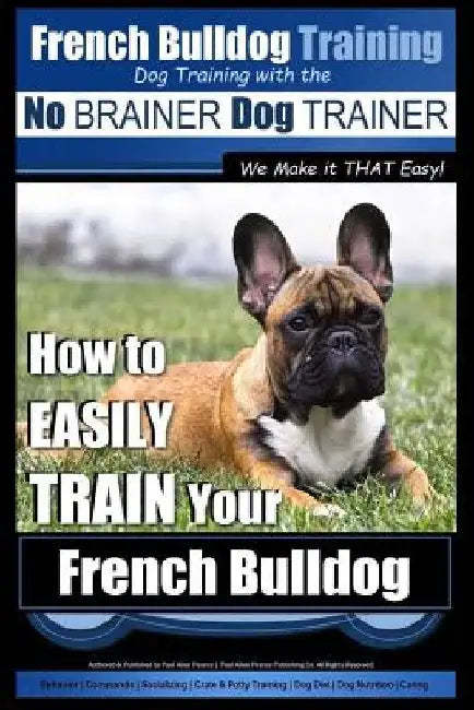 French Bulldog Training Dog Training with the No BRAINER Dog TRAINER We Make it THAT Easy!: How To EASILY TRAIN Your French Bulldog by Paul Allen Pearce