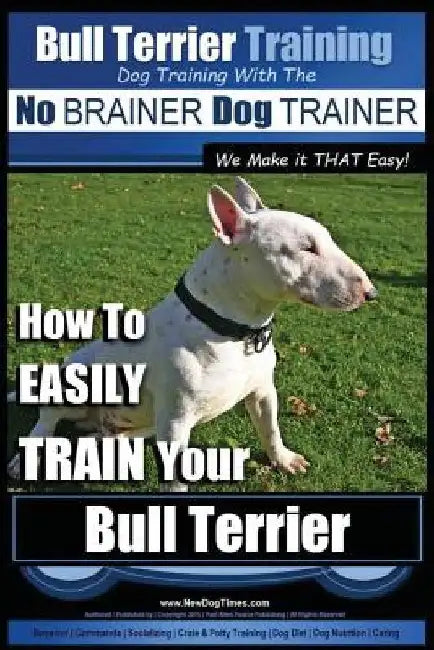 Bull Terrier Training Dog Training with the No BRAINER Dog TRAINER We Make it THAT Easy!: How To EASILY TRAIN Your Bull Terrier by Paul Allen Pearce