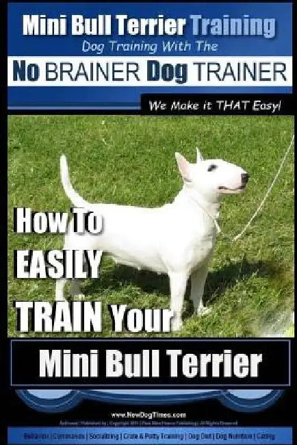 Mini Bull Terrier Training Dog Training with the No BRAINER Dog TRAINER We Make it THAT Easy!: How to EASILY TRAIN Your Mini Bull Terrier by Paul Allen Pearce