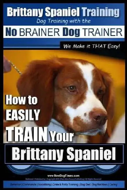 Brittany Spaniel Training Dog Training with the No BRAINER Dog TRAINER We Make it THAT EASY!: How to EASILY TRAIN Your Brittany Spaniel by Paul Allen Pearce