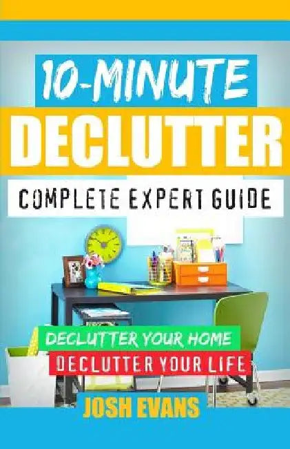 10-Minute Declutter: Complete Expert Guide: Declutter Your Home. Declutter Your Life. by Josh Evans