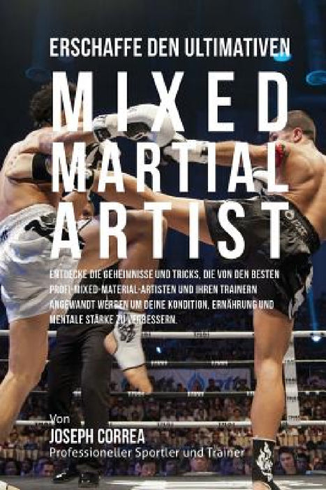 Erschaffe den ultimativen Mixed Martial Artist: Entdecke die Geheimnisse und Tricks, die von den besten Profi-Mixed-Material-Artisten und ihren Traine by Jos Correa (Profi-Sportler Und Trainer)