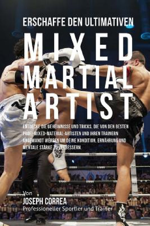 Erschaffe den ultimativen Mixed Martial Artist: Entdecke die Geheimnisse und Tricks, die von den besten Profi-Mixed-Material-Artisten und ihren Traine by Jos Correa (Profi-Sportler Und Trainer)