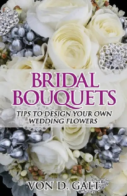 Bridal Bouquets: Tips to Design Your Own Wedding Flowers by Von D. Galt