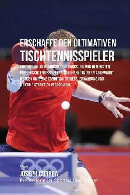 Erschaffe den ultimativen Tischtennisspieler: Erkenne die Geheimnisse und Tricks, die von den besten Profi-Tischtennisspielern und ihren Trainern ange by Correa (Profi-Sportler Und Trainer), Jos