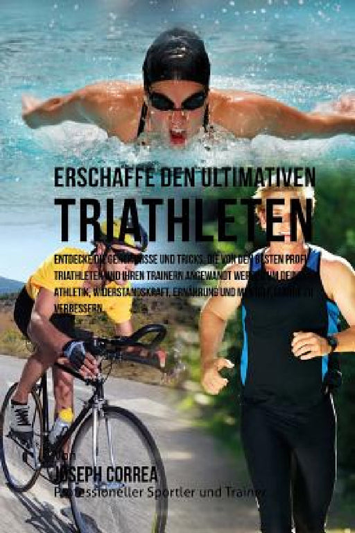 Erschaffe den ultimativen Triathleten: Entdecke die Geheimnisse und Tricks, die von den besten Profi-Triathleten und ihren Trainern angewandt werden u by Jos Correa (Profi-Sportler Und Trainer)