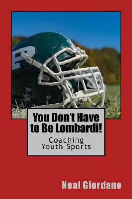 You Don't Have to Be Lombardi!: Coaching Youth Sports by Neal Giordano