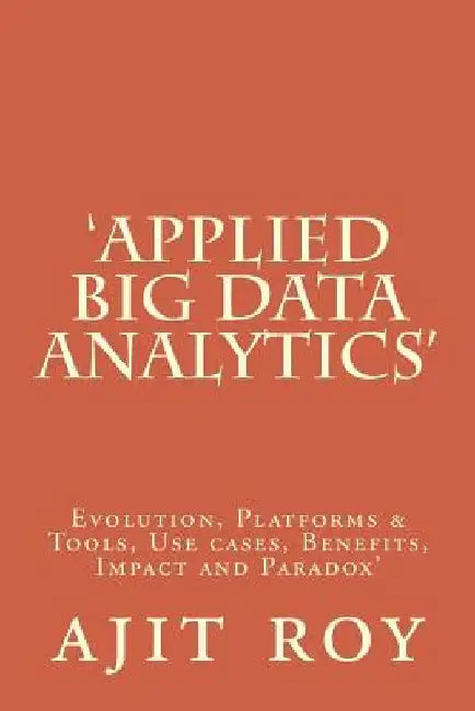 'Applied Big Data Analytics': Evolution, Platforms & Tools, Use cases, Benefits, Impact and Paradox' by Ajit Kumar Roy