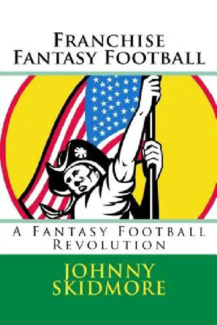 Franchise Fantasy Football: A Fantasy Football Revolution by Johnny Skidmore