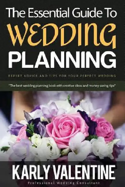 The Essential Guide to Wedding Planning: Expert Advice and Tips for Your Perfect Wedding by Karly Valentine