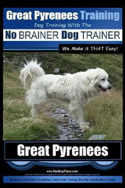 Great Pyrenees Training Dog Training with the No BRAINER Dog TRAINER We Make it THAT Easy!: How to EASILY TRAIN Your Great Pyrenees by Paul Allen Pearce