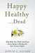Happy Healthy . . . Dead: Why What You Think You Know About Aging Is Wrong and How To Get It Right by Noelle C. Nelson