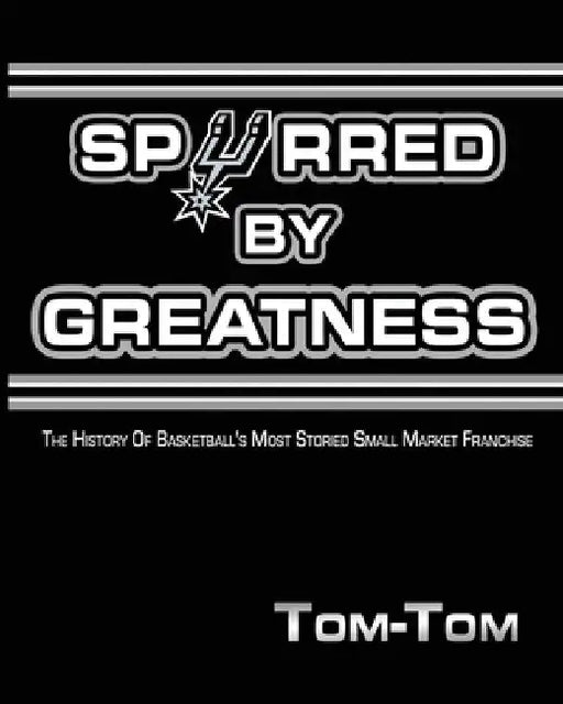 Spurred By Greatness: The History Of Basketball's Most Storied Small Market Franchise by Tom- Tom