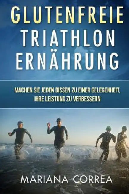 Glutenfreie TRIATHLON ERNAHRUNG: Machen Sie jeden Bissen zu einer Gelegenheit, Ihre Leistung zu verbessern by Correa, Mariana
