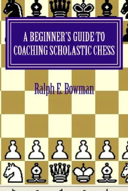 A Beginner's Guide to Coaching Scholastic Chess by Ralph E. Bowman