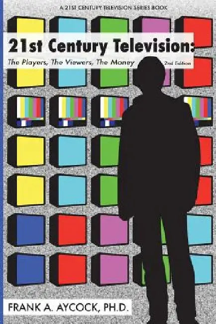 21st Century Television: The Players, The Viewers, The Money: 2nd edition by Frank A. Aycock Ph. D.