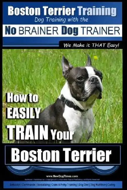 Boston Terrier Training Dog Training with the No BRAINER Dog TRAINER We Make it THAT Easy!: How to EASILY TRAIN Your Boston Terrier by Paul Allen Pearce