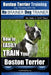 Boston Terrier Training Dog Training with the No BRAINER Dog TRAINER We Make it THAT Easy!: How to EASILY TRAIN Your Boston Terrier by Paul Allen Pearce