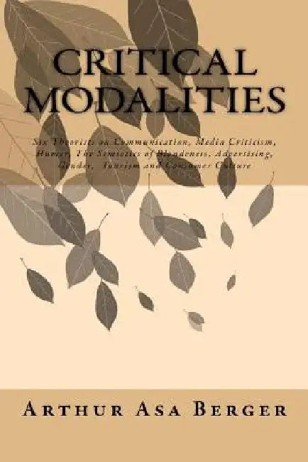 Critical Modalities: Six Theorists on Communication, Media Criticism, Humor, The Semiotics of Blondeness, Advertising, Gender, Tourism and by Arthur Asa Berger
