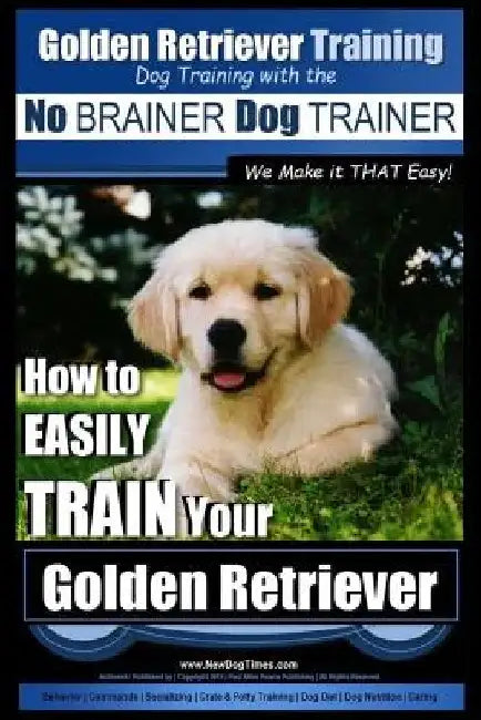 Golden Retriever Training Dog Training with the No BRAINER Dog TRAINER We Make it THAT Easy!: How to EASILY Train Your Golden Retriever by Paul Allen Pearce
