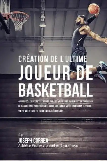 Creation de l'Ultime Joueur de Basketball: Apprenez les secrets utilises par les meilleurs joueurs et entraineurs de basketball professionnel pour ame by Correa (Athlete Professionnel Et Entrain