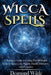 Wicca Spells: A Beginner's Guide to Harness the Power of Wiccan Magick Spells to Attract Love, Wealth, Health, Divination and Protection by Desmond Wilde
