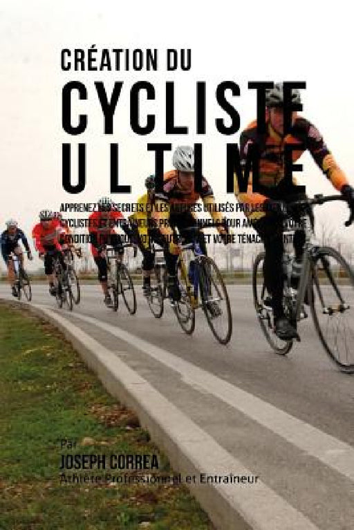 Creation du Cycliste Ultime: Apprenez les secrets et les astuces utilises par les meilleurs cyclistes et entraineurs professionnels pour ameliorer by Correa (Athlete Professionnel Et Entrain