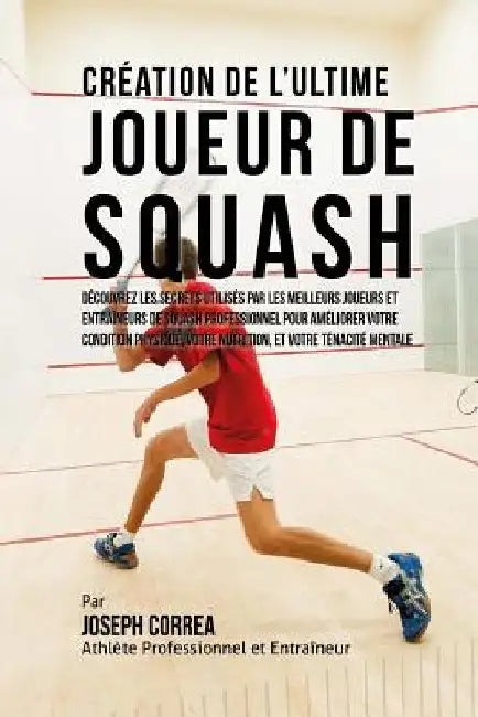 Creation de l'Ultime Joueur de Squash: Decouvrez les secrets utilises par les meilleurs joueurs et entraineurs de squash professionnel pour ameliorer by Correa (Athlete Professionnel Et Entrain
