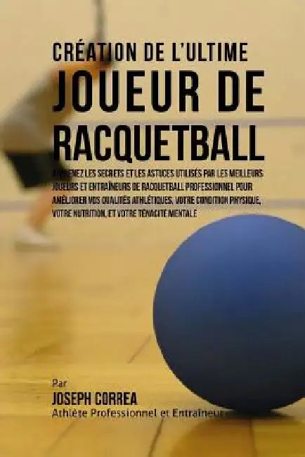 Creation de l'Ultime Joueur de Racquetball: Apprenez les secrets et les astuces utilises par les meilleurs joueurs et entraineurs de Racquetball profe by Correa (Athlete Professionnel Et Entrain