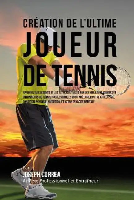 Creation de l'Ultime Joueur de Tennis: Apprenez les secrets et les astuces utilises par les meilleurs joueurs et entraineurs de tennis professionnels by Correa (Athlete Professionnel Et Entrain