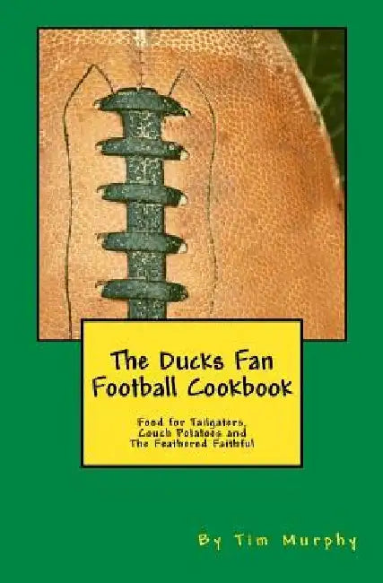 The Ducks Fan Football Cookbook: Food for Tailgaters, Couch Potatoes & The Feathered Faithful by Tim Murphy