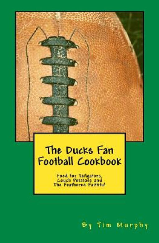 The Ducks Fan Football Cookbook: Food for Tailgaters, Couch Potatoes & The Feathered Faithful by Tim Murphy