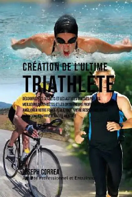 Creation du Triathlete Ultime: Apprendre les Secrets et les Astuces Utilises par les Meilleurs Triathletes Professionnels et les Entraineurs pour Ame by Correa (Athlete Professionnel Et Entrain