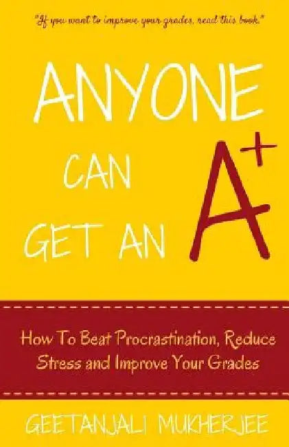 Anyone Can Get An A+: How To Beat Procrastination, Reduce Stress and Improve Your Grades by Geetanjali Mukherjee