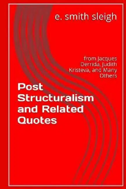 Post-structuralism and Related Quotes: from Jacques Derrida, Judith Kristeva, and others by E. Smith Sleigh
