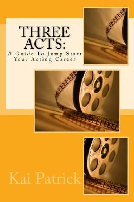 Three Acts: A Guide To Jump Start Your Acting Career by Kai Patrick