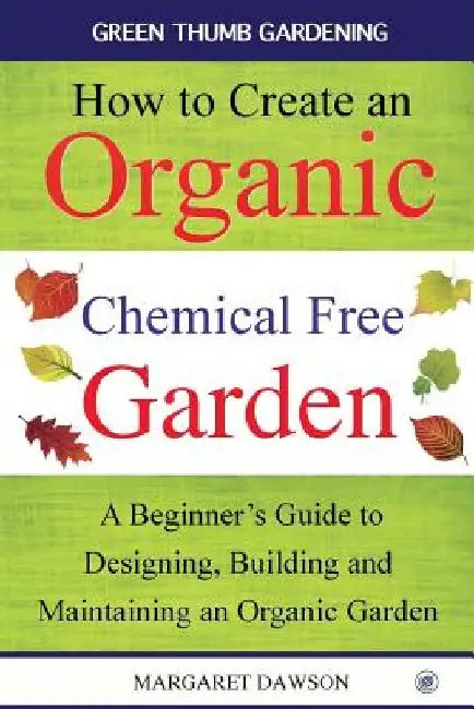 How to Create an Organic Chemical Free Garden: A Beginner's Guide to Building and Maintaining an Organic Garden by Margaret Dawson