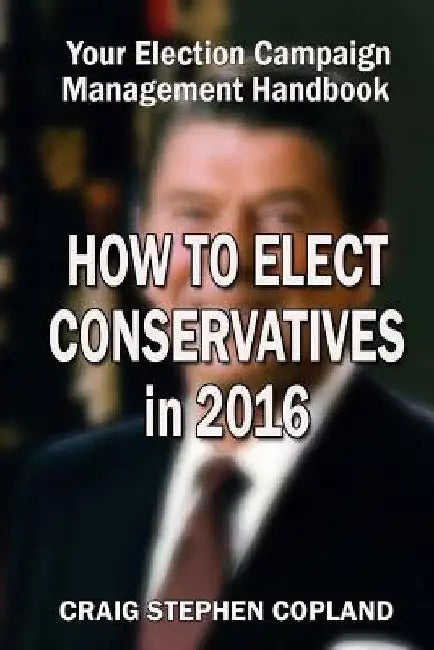 How to Elect Conservatives in 2016: Your Election Campaign Management Handbook by Craig Stephen Copland
