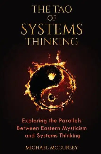 The Tao of Systems Thinking: Exploring the Parallels Between Eastern Mysticism and Systems Thinking by Michael McCurley