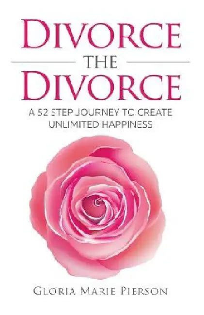Divorce the Divorce: A 52 Step Journey to Create Unlimited Happiness by Gloria Marie Pierson