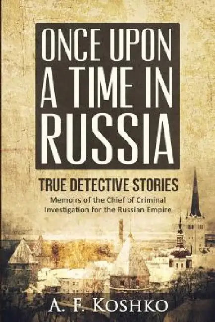 Once Upon a Time in Russia: Memoirs of the Chief of Criminal Investigation for the Russian Empire by Sergei Viatchanin