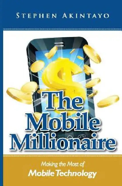The Mobile Millionaire: Making The Most of Mobile Technology by Stephen Akintayo