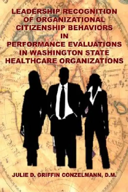 Leadership Recognition of Organizational Citizenship Behaviors: In Performance Evaluations in Washington State Healthcare Organizations by Julie D. Griffin Conzelmann D. M.
