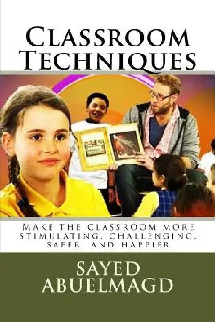 Classroom Techniques: Make the classroom more stimulating, challenging, safer, and happier by Sayed Ibrahim Abuelmagd DM