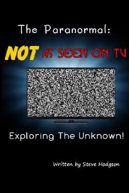 The Paranormal: NOT As Seen on TV: Exploring The Unknown by Steve Hodgson