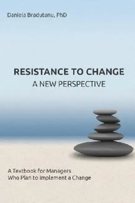 Resistance to Change - A New Perspective: A Textbook for Managers Who Plan to Implement a Change by Daniela Bradutanu