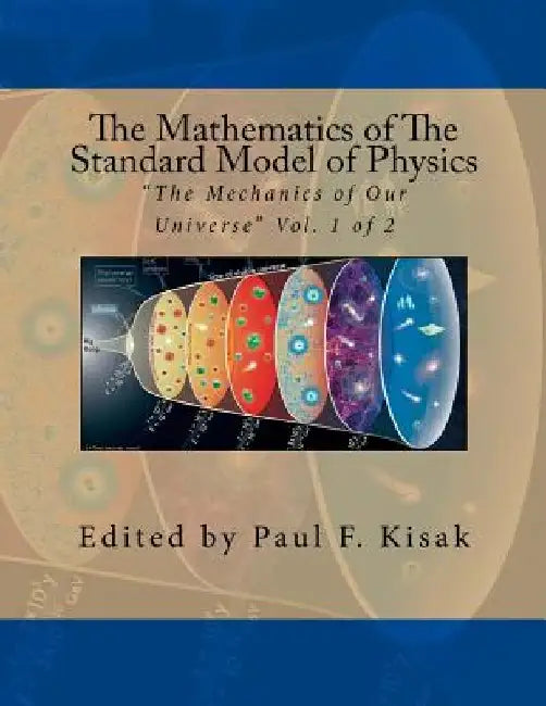 The Mathematics of The Standard Model of Physics: "The Mechanics of Our Universe" Vol. 1 of 2 by Paul F. Kisak