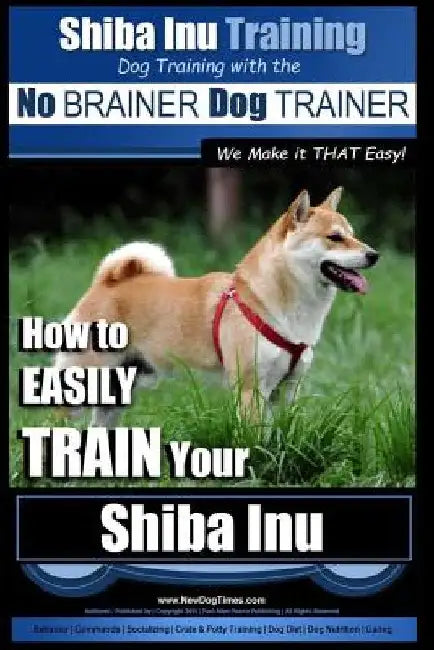 Shiba Inu Training Dog Training with the No BRAINER Dog TRAINER We Make it That Easy!: How to EASILY TRAIN Your Shiba Inu by Paul Allen Pearce