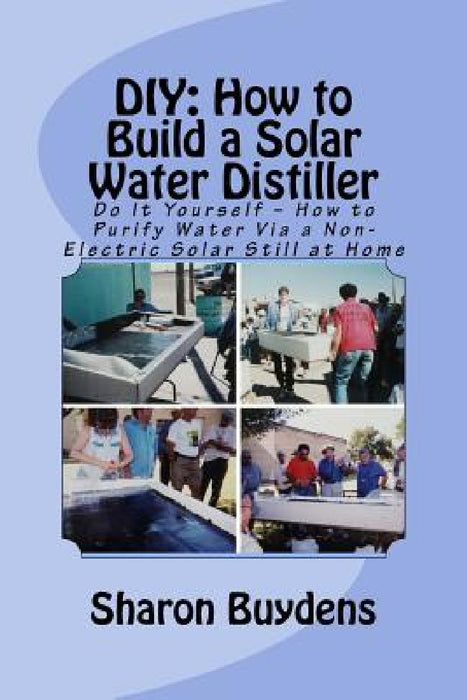 DIY: How to Build a Solar Water Distiller: Do It Yourself - Make a Solar Still to Purify H20 Without Electricity or Water Pressure by Sharon Buydens
